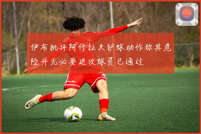 伊布批评阿什拉夫铲球动作称其危险并无必要进攻球员已通过