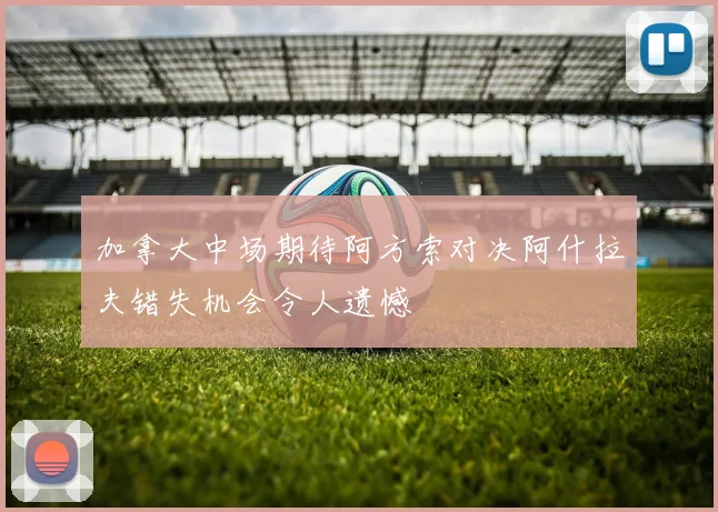 加拿大中场期待阿方索对决阿什拉夫错失机会令人遗憾