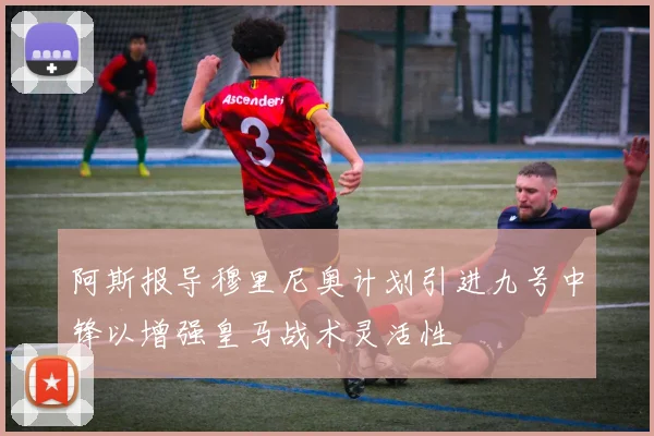 阿斯报导穆里尼奥计划引进九号中锋以增强皇马战术灵活性