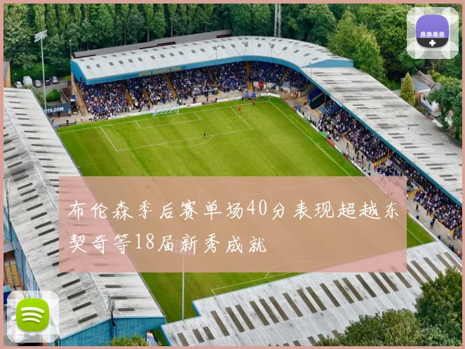 布伦森季后赛单场40分表现超越东契奇等18届新秀成就