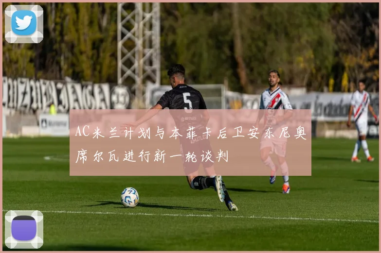 AC米兰计划与本菲卡后卫安东尼奥席尔瓦进行新一轮谈判