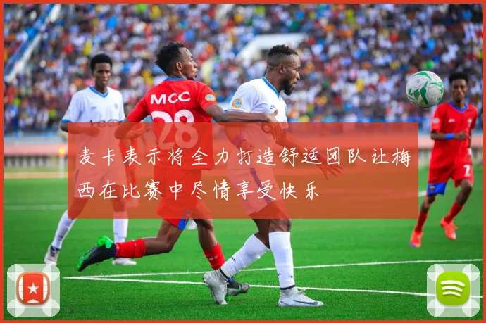 麦卡表示将全力打造舒适团队让梅西在比赛中尽情享受快乐