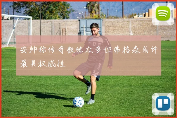 安帅称传奇教练众多但弗格森或许最具权威性