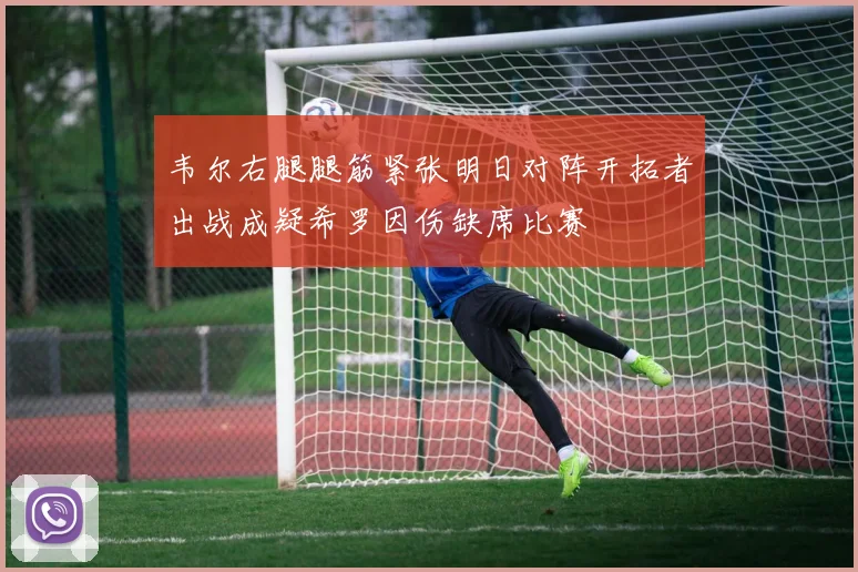 韦尔右腿腿筋紧张明日对阵开拓者出战成疑希罗因伤缺席比赛