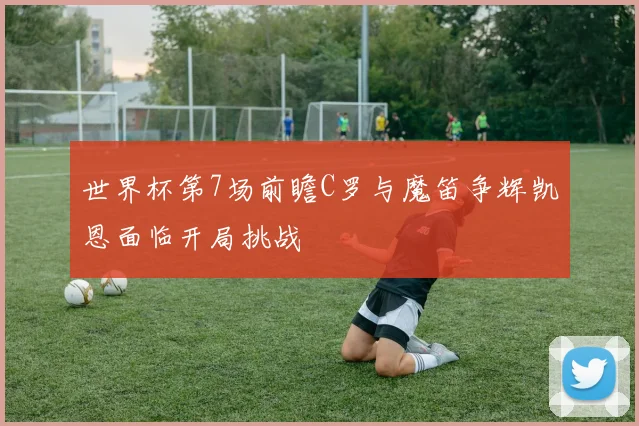 世界杯第7场前瞻C罗与魔笛争辉凯恩面临开局挑战