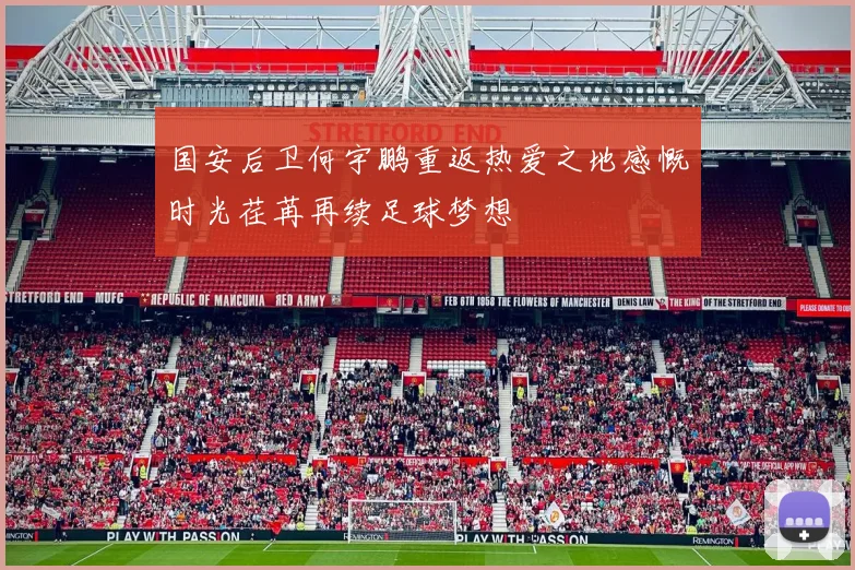 国安后卫何宇鹏重返热爱之地感慨时光荏苒再续足球梦想