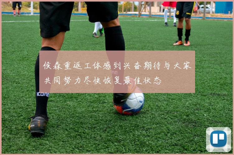 侯森重返工体感到兴奋期待与大家共同努力尽快恢复最佳状态