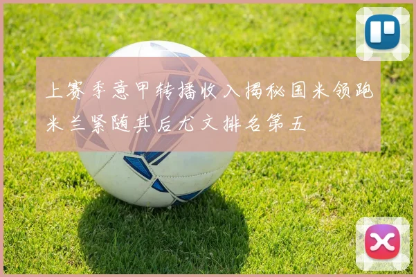 上赛季意甲转播收入揭秘国米领跑米兰紧随其后尤文排名第五