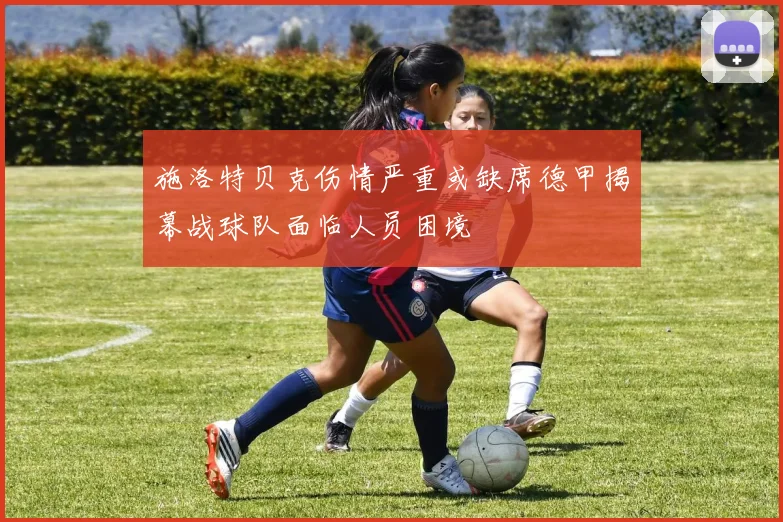 施洛特贝克伤情严重或缺席德甲揭幕战球队面临人员困境