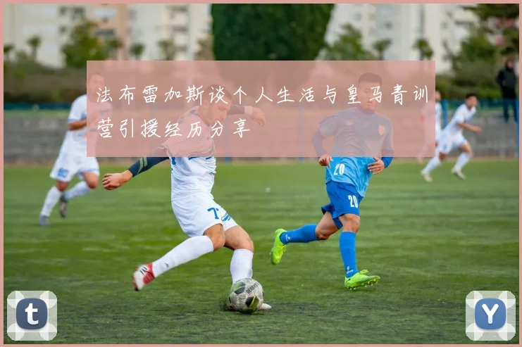 法布雷加斯谈个人生活与皇马青训营引援经历分享