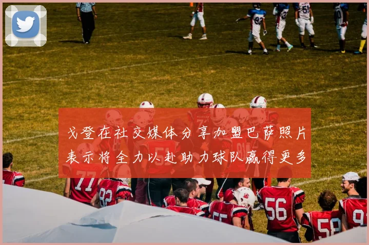 戈登在社交媒体分享加盟巴萨照片表示将全力以赴助力球队赢得更多荣誉