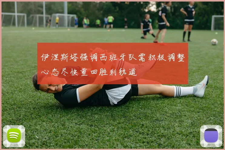 伊涅斯塔强调西班牙队需积极调整心态尽快重回胜利轨道