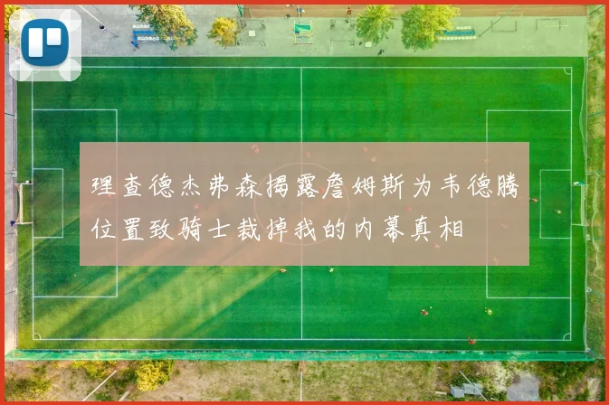 理查德杰弗森揭露詹姆斯为韦德腾位置致骑士裁掉我的内幕真相